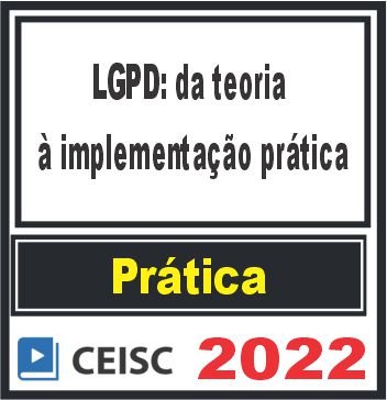 PRÁTICA (LGPD: da teoria à implementação prática) Ceisc 2022